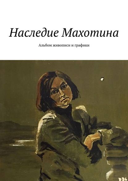 Скачать книгу Наследие Махотина. Альбом живописи и графики