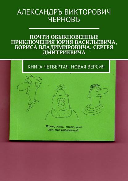 Скачать книгу Почти обыкновенные приключения Юрия Васильевича, Бориса Владимировича, Сергея Дмитриевича. Книга четвертая. Новая версия