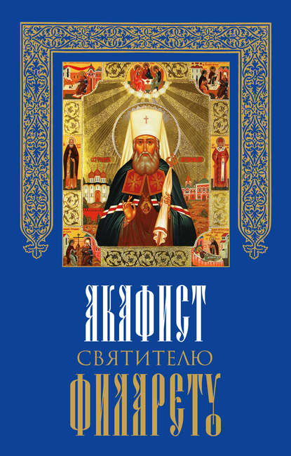 Акафист святителю Филарету, митрополиту Московскому и Коломенскому, чудотворцу