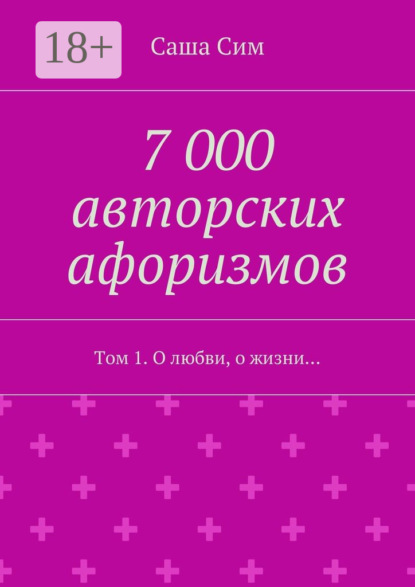 7 000 авторских афоризмов. Том 1. О любви, о жизни…