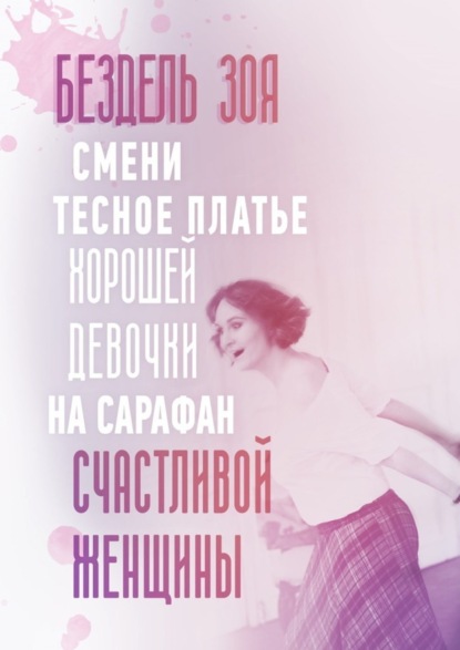 Скачать книгу Смени тесное платье хорошей девочки на сарафан счастливой женщины. Удивительная история счастливой женщины