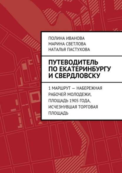 Скачать книгу Путеводитель по Екатеринбургу и Свердловску. 1 маршрут – Набережная рабочей молодежи, Площадь 1905 года, исчезнувшая Торговая площадь