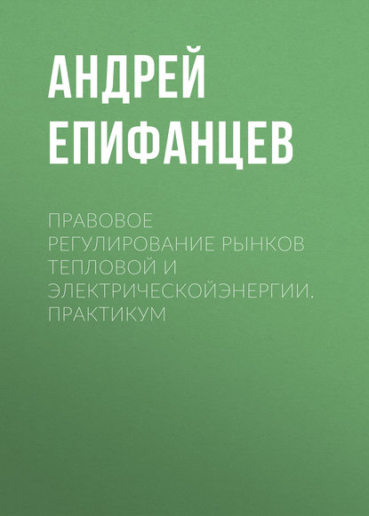 Скачать книгу Правовое регулирование рынков тепловой и электрическойэнергии. Практикум