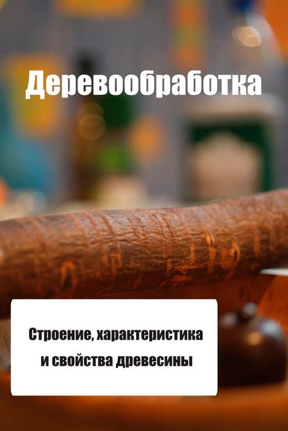 Скачать книгу Строение, характеристика и свойства древесины