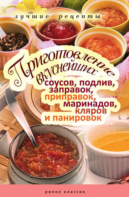Скачать книгу Приготовление вкуснейших соусов, подлив, заправок, приправок, маринадов, кляров и панировок. Лучшие рецепты