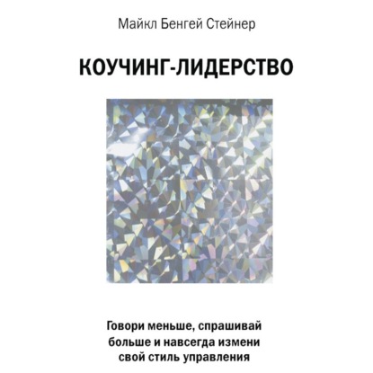 Коучинг-лидерство. Говори меньше, спрашивай больше и навсегда измени свой стиль управления