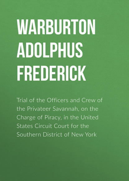 Скачать книгу Trial of the Officers and Crew of the Privateer Savannah, on the Charge of Piracy, in the United States Circuit Court for the Southern District of New York