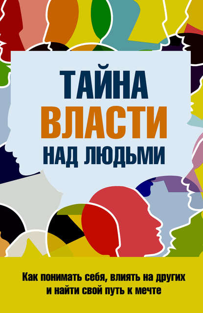 Скачать книгу Тайна власти над людьми. Как понимать себя, влиять на других и найти свой путь к мечте