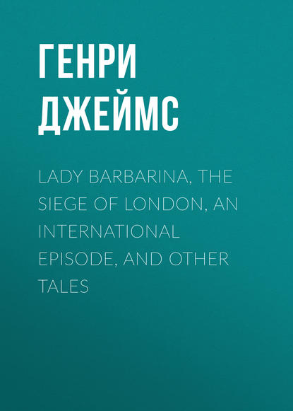 Скачать книгу Lady Barbarina, The Siege of London, An International Episode, and Other Tales