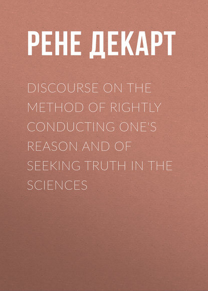 Скачать книгу Discourse on the Method of Rightly Conducting One&apos;s Reason and of Seeking Truth in the Sciences
