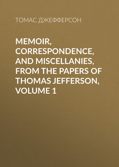 Скачать книгу Memoir, Correspondence, And Miscellanies, From The Papers Of Thomas Jefferson, Volume 1