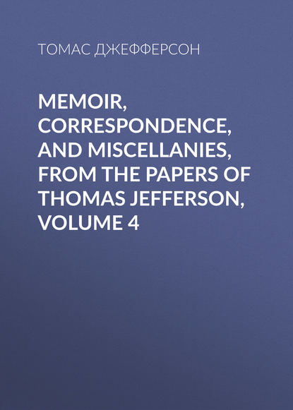 Скачать книгу Memoir, Correspondence, And Miscellanies, From The Papers Of Thomas Jefferson, Volume 4