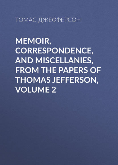 Скачать книгу Memoir, Correspondence, And Miscellanies, From The Papers Of Thomas Jefferson, Volume 2