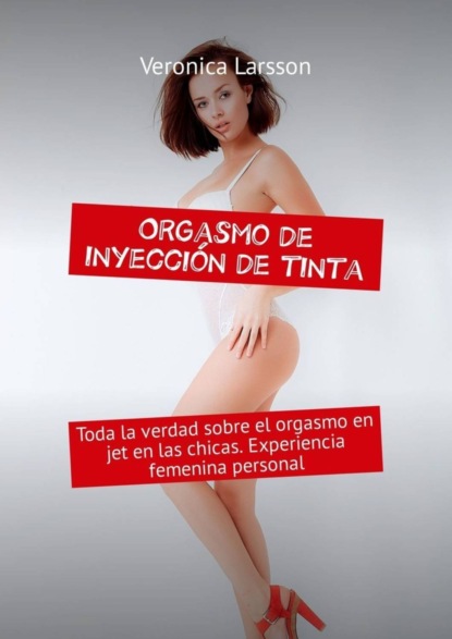 Скачать книгу Orgasmo de inyección de tinta. Toda la verdad sobre el orgasmo en jet en las chicas. Experiencia femenina personal