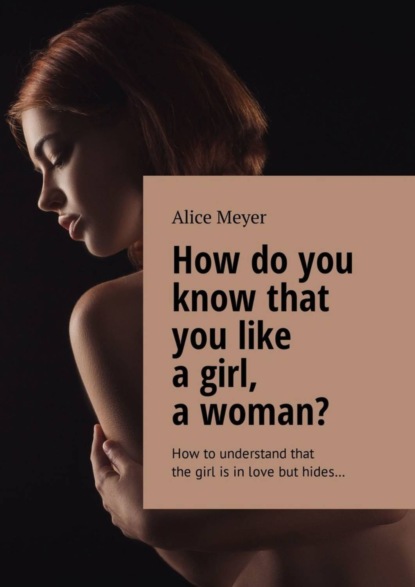 Скачать книгу How do you know that you like a girl, a woman? How to understand that the girl is in love but hides…
