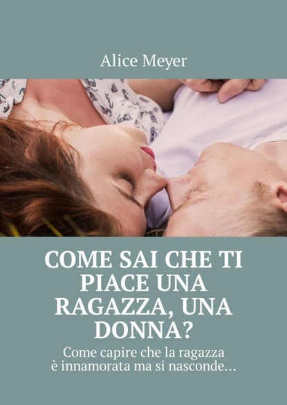 Скачать книгу Come sai che ti piace una ragazza, una donna? Come capire che la ragazza è innamorata ma si nasconde…