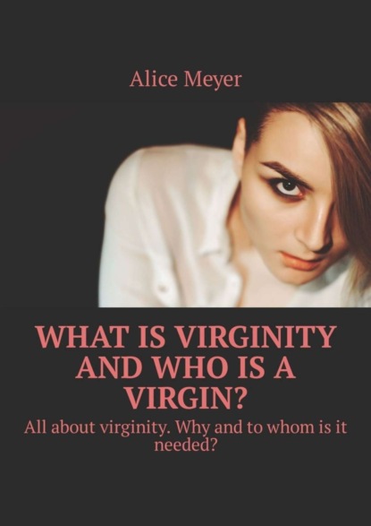 Скачать книгу What is virginity and who is a virgin? All about virginity. Why and to whom is it needed?