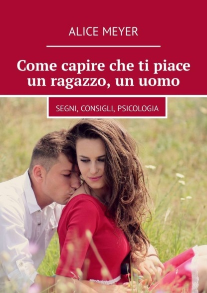 Скачать книгу Come capire che ti piace un ragazzo, un uomo. Segni, consigli, psicologia