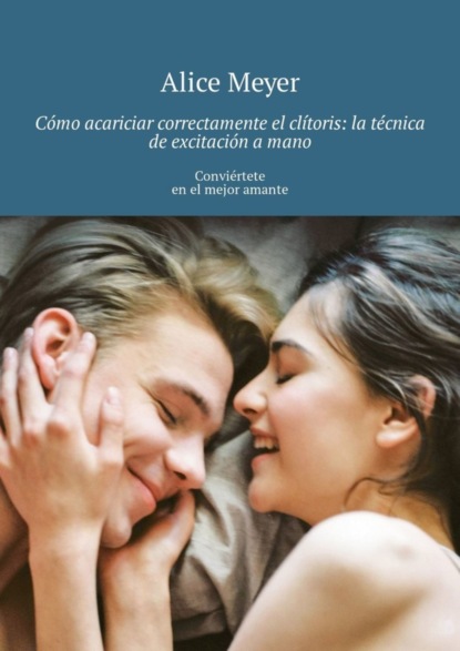 Скачать книгу Cómo acariciar correctamente el clítoris: la técnica de excitación a mano. Conviértete en el mejor amante