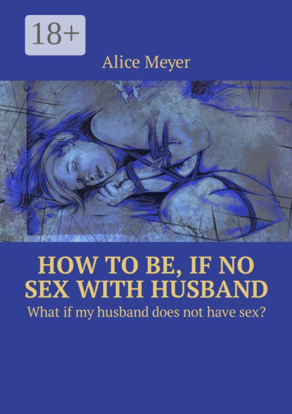 Скачать книгу How to be, if no sex with husband. What if my husband does not have sex?