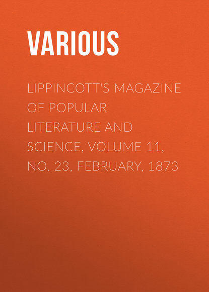 Скачать книгу Lippincott&apos;s Magazine of Popular Literature and Science, Volume 11, No. 23, February, 1873