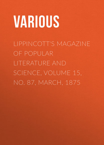 Скачать книгу Lippincott&apos;s Magazine of Popular Literature and Science, Volume 15, No. 87, March, 1875