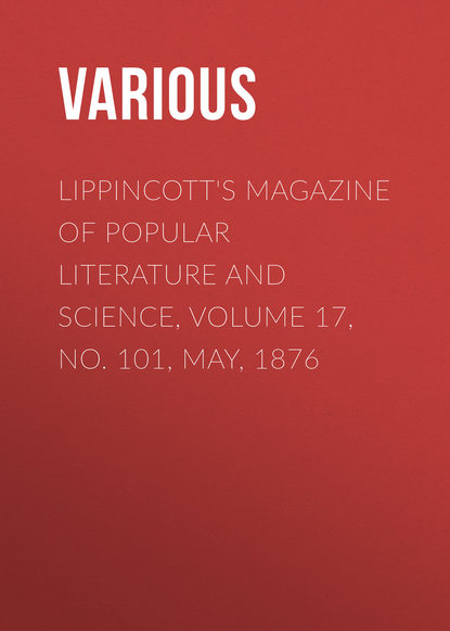 Скачать книгу Lippincott&apos;s Magazine of Popular Literature and Science, Volume 17, No. 101, May, 1876