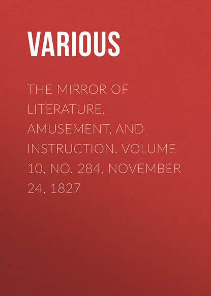 Скачать книгу The Mirror of Literature, Amusement, and Instruction. Volume 10, No. 284, November 24, 1827