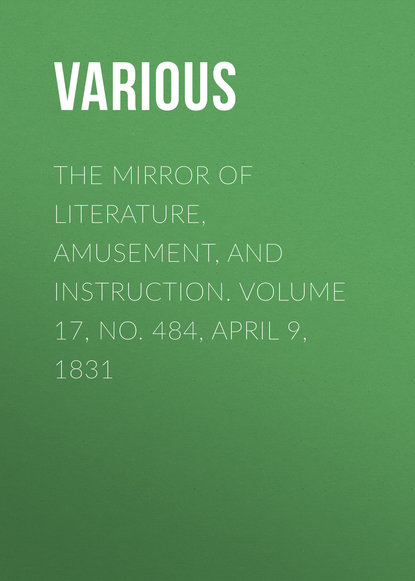 Скачать книгу The Mirror of Literature, Amusement, and Instruction. Volume 17, No. 484, April 9, 1831