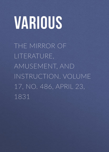 Скачать книгу The Mirror of Literature, Amusement, and Instruction. Volume 17, No. 486, April 23, 1831