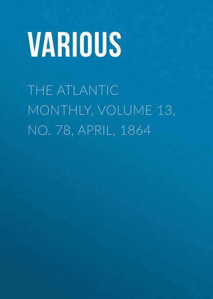 Скачать книгу The Atlantic Monthly, Volume 13, No. 78, April, 1864