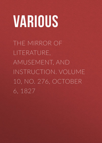 Скачать книгу The Mirror of Literature, Amusement, and Instruction. Volume 10, No. 276, October 6, 1827