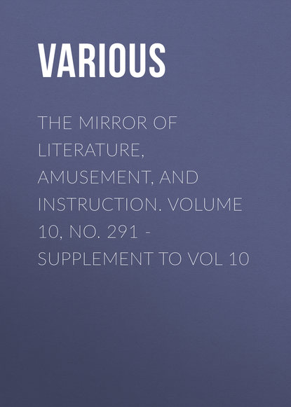 Скачать книгу The Mirror of Literature, Amusement, and Instruction. Volume 10, No. 291 - Supplement to Vol 10