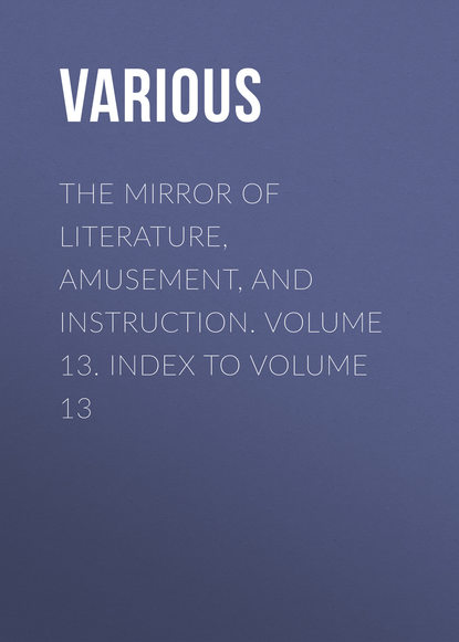 Скачать книгу The Mirror of Literature, Amusement, and Instruction. Volume 13. Index to Volume 13