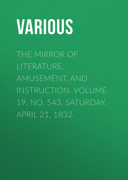 Скачать книгу The Mirror of Literature, Amusement, and Instruction. Volume 19, No. 543, Saturday, April 21, 1832.