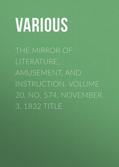 Скачать книгу The Mirror of Literature, Amusement, and Instruction. Volume 20, No. 574, November 3, 1832 Title