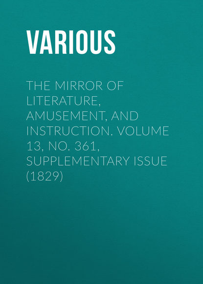 Скачать книгу The Mirror of Literature, Amusement, and Instruction. Volume 13, No. 361, Supplementary Issue (1829)