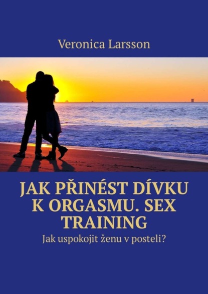 Скачать книгу Jak přinést dívku k orgasmu. Sex Training. Jak uspokojit ženu v posteli?