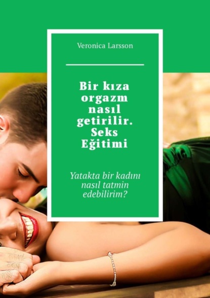 Скачать книгу Bir kıza orgazm nasıl getirilir. Seks Eğitimi. Yatakta bir kadını nasıl tatmin edebilirim?