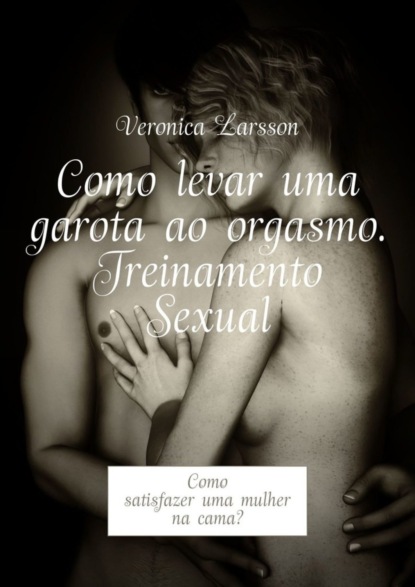 Скачать книгу Como levar uma garota ao orgasmo. Treinamento Sexual. Como satisfazer uma mulher na cama?