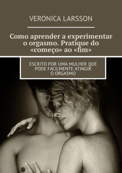 Скачать книгу Como aprender a experimentar o orgasmo. Pratique do «começo» ao «fim». Escrito por uma mulher que pode facilmente atingir o orgasmo