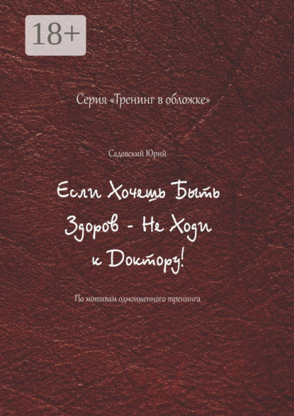 Скачать книгу Если хочешь быть здоров – не ходи к доктору! По мотивам одноименного тренинга