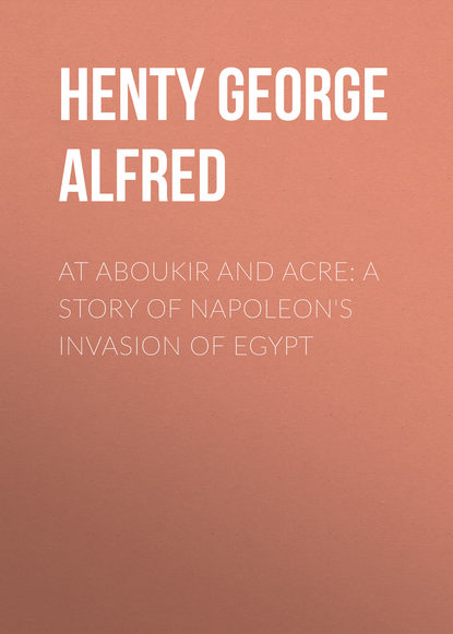 Скачать книгу At Aboukir and Acre: A Story of Napoleon&apos;s Invasion of Egypt