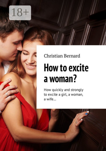 Скачать книгу How to excite a woman? How quickly and strongly to excite a girl, a woman, a wife…