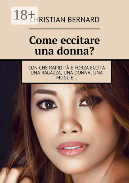 Скачать книгу Come eccitare una donna? Con che rapidità e forza eccita una ragazza, una donna, una moglie…