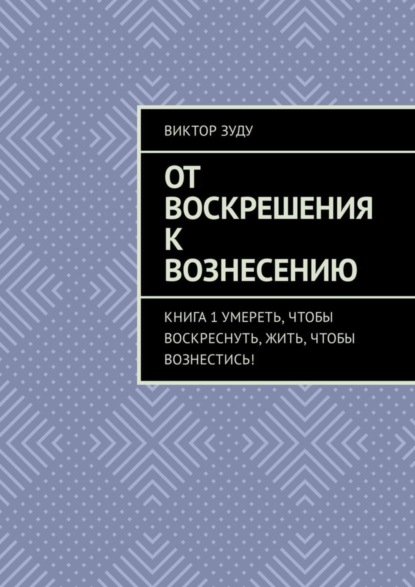 Скачать книгу От воскрешения к вознесению. Книга 1. Умереть, чтобы воскреснуть, жить, чтобы вознестись!