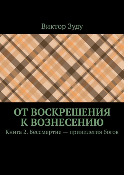 Скачать книгу От воскрешения к вознесению. Книга 2. Бессмертие – привилегия богов