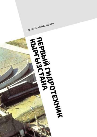 Скачать книгу Первый гидротехник Кыргызстана. Сборник материалов