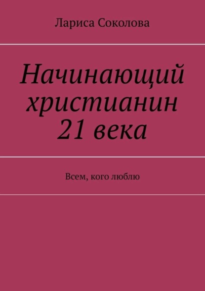 Скачать книгу Начинающий христианин 21 века. Всем, кого люблю