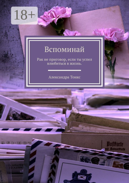 Вспоминай. Рак не приговор, если ты успел влюбиться в жизнь.